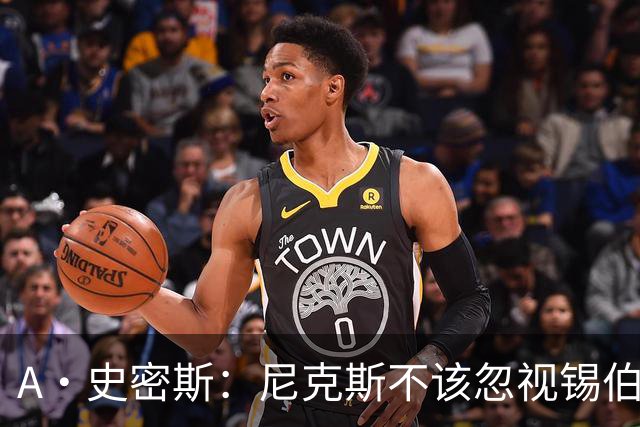 A·史密斯：尼克斯不该忽视锡伯杜的功劳 老六关键时刻应多出场